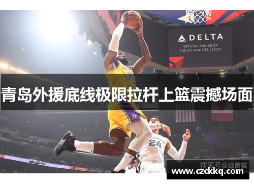 青岛外援底线极限拉杆上篮震撼场面